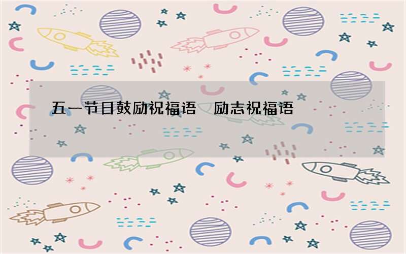 五一节日鼓励祝福语 励志祝福语